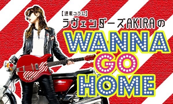 【連載コラム】ラヴェンダーズAKIRA のWANNA GO HOME―第170回